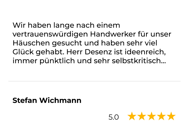 Kundenstimme von Stefan Wichmann, 5 Sterne: Wir haben lange nach einem vertrauenswürdigen Handwerker für unser Häuschen gesucht und haben sehr viel Glück gehabt. Herr Desenz ist ideenreich, immer pünktlich und sehr selbstkritisch.